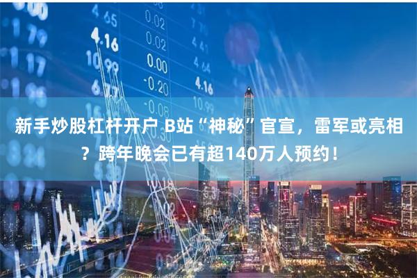 新手炒股杠杆开户 B站“神秘”官宣，雷军或亮相？跨年晚会已有超140万人预约！