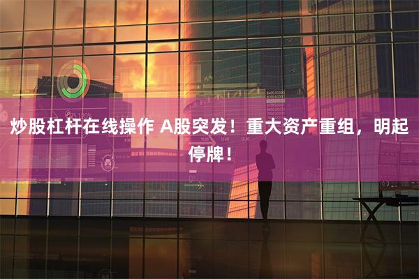 炒股杠杆在线操作 A股突发！重大资产重组，明起停牌！