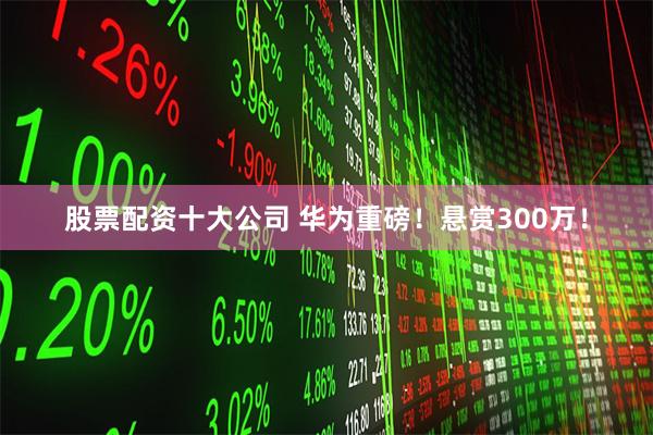 股票配资十大公司 华为重磅！悬赏300万！
