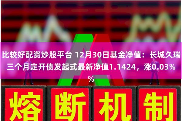 比较好配资炒股平台 12月30日基金净值：长城久瑞三个月定开债发起式最新净值1.1424，涨0.03%