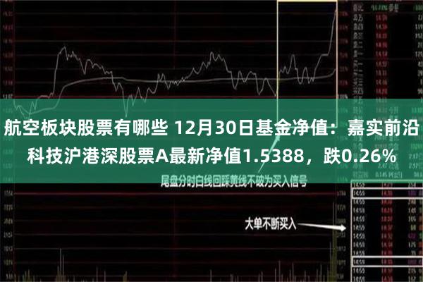 航空板块股票有哪些 12月30日基金净值：嘉实前沿科技沪港深股票A最新净值1.5388，跌0.26%