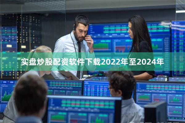 实盘炒股配资软件下载2022年至2024年